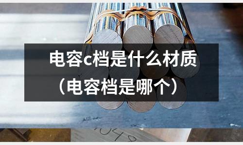 電容c檔是什么材質（電容檔是哪個）