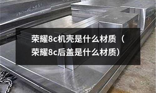 榮耀8c機殼是什么材質(榮耀8c后蓋是什么材質)