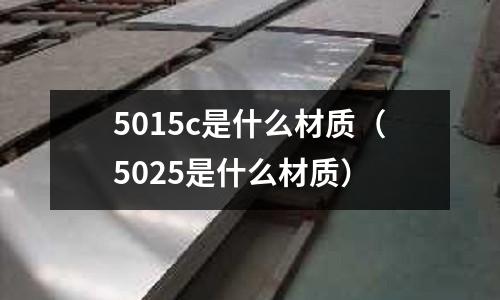 5015c是什么材質(zhì)(5025是什么材質(zhì))
