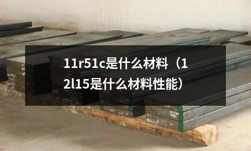 11r51c是什么材料(12l15是什么材料性能)