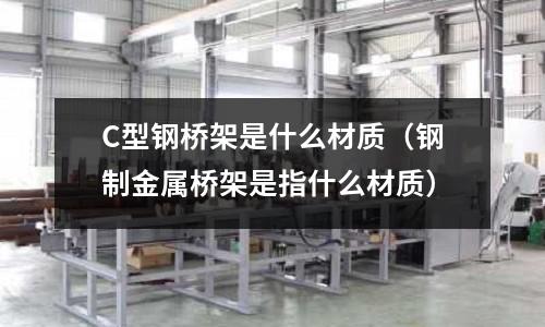 C型鋼橋架是什么材質(鋼制金屬橋架是指什么材質)