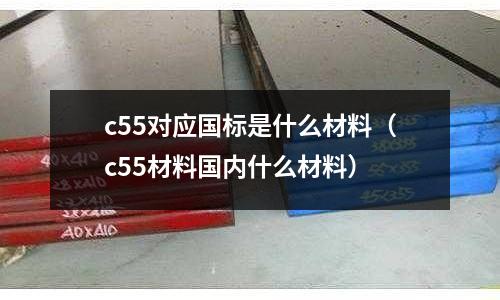 c55對應(yīng)國標(biāo)是什么材料(c55材料國內(nèi)什么材料)