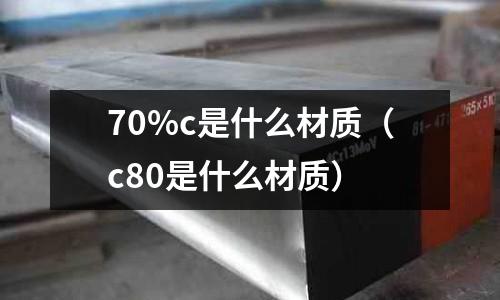 70%c是什么材質(zhì)(c80是什么材質(zhì))