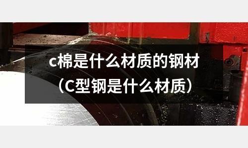 c棉是什么材質的鋼材(C型鋼是什么材質)