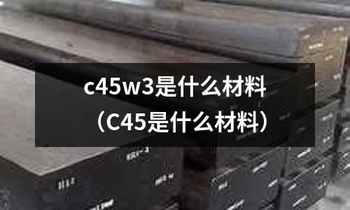 c45w3是什么材料（C45是什么材料）