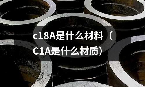 c18A是什么材料(C1A是什么材質(zhì))