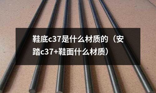 鞋底c37是什么材質(zhì)的(安踏c37+鞋面什么材質(zhì))