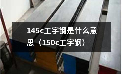 145c工字鋼是什么意思（150c工字鋼）
