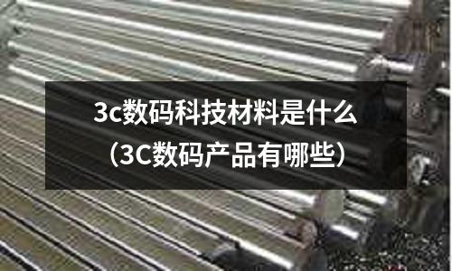 3c數碼科技材料是什么(3C數碼產品有哪些)