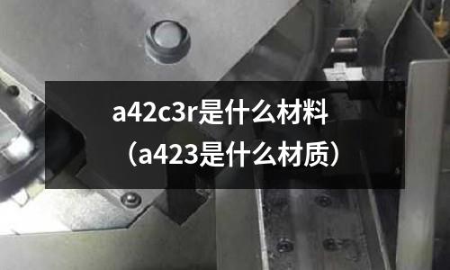 a42c3r是什么材料(a423是什么材質)