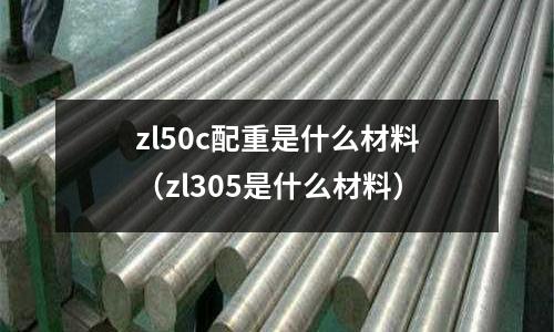 zl50c配重是什么材料（zl305是什么材料）