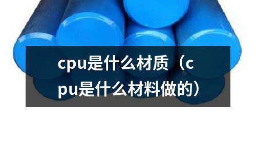 cpu是什么材質(cpu是什么材料做的)