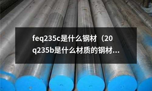 feq235c是什么鋼材(20q235b是什么材質(zhì)的鋼材)