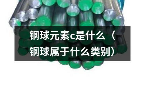 鋼球元素c是什么(鋼球屬于什么類別)