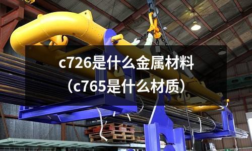 c726是什么金屬材料（c765是什么材質(zhì)）