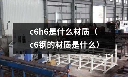 c6h6是什么材質(zhì)（c6鋼的材質(zhì)是什么）