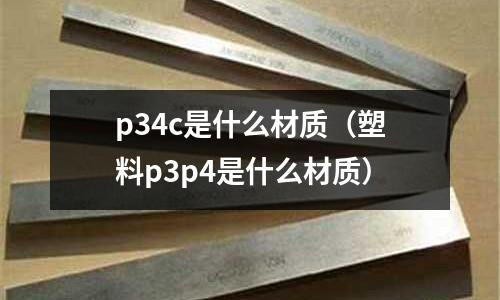 p34c是什么材質(zhì)(塑料p3p4是什么材質(zhì))