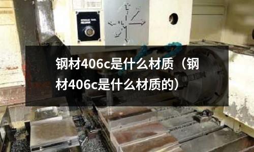 鋼材406c是什么材質(鋼材406c是什么材質的)