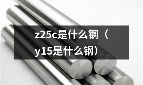 z25c是什么鋼(y15是什么鋼)