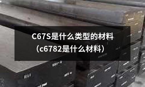 C67S是什么類型的材料(c6782是什么材料)