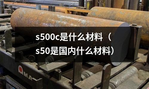s500c是什么材料（s50是國內(nèi)什么材料）