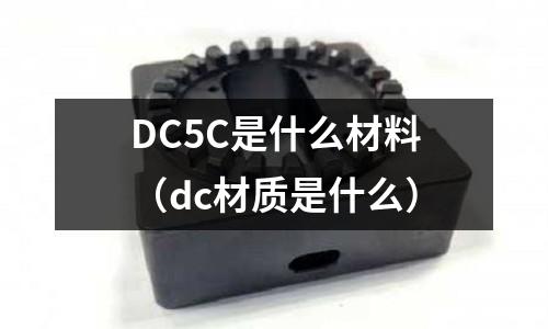 DC5C是什么材料（dc材質(zhì)是什么）