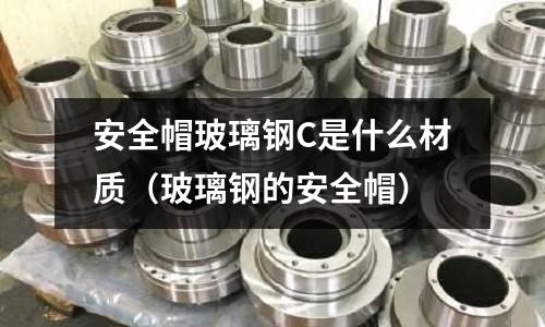 安全帽玻璃鋼C是什么材質(玻璃鋼的安全帽)