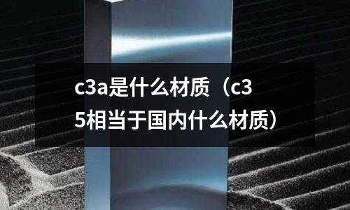 c3a是什么材質(c35相當于國內什么材質)