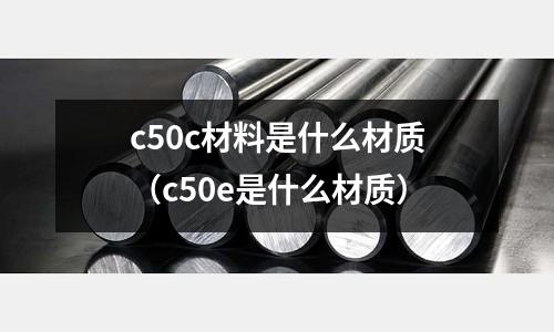 c50c材料是什么材質(c50e是什么材質)