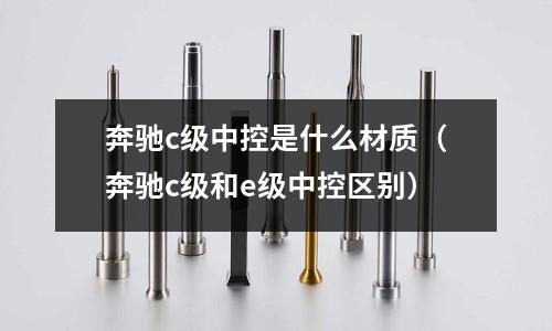 奔馳c級中控是什么材質(zhì)(奔馳c級和e級中控區(qū)別)