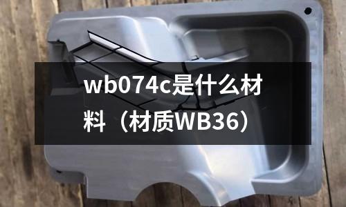 wb074c是什么材料（材質(zhì)WB36）
