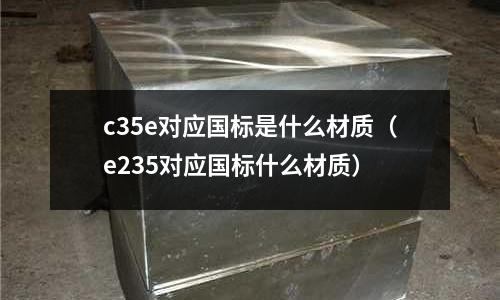 c35e對應國標是什么材質(e235對應國標什么材質)