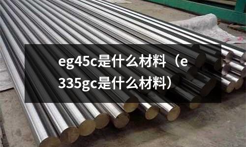 eg45c是什么材料(e335gc是什么材料)