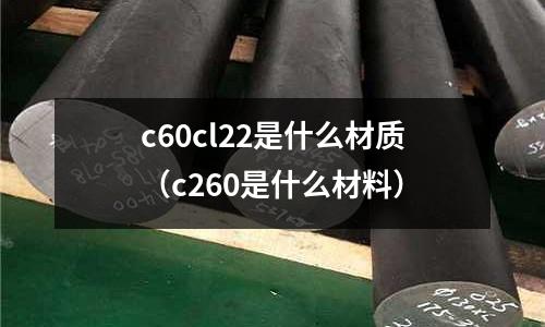 c60cl22是什么材質(zhì)(c260是什么材料)