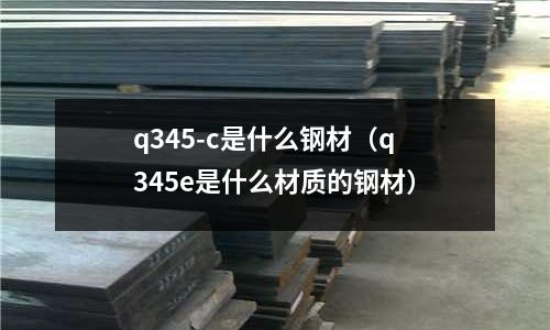 q345-c是什么鋼材（q345e是什么材質(zhì)的鋼材）