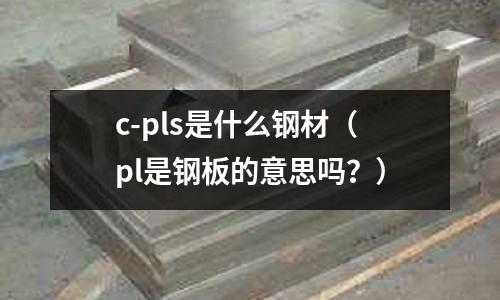 c-pls是什么鋼材(pl是鋼板的意思嗎?)
