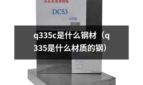 q335c是什么鋼材(q335是什么材質的鋼)
