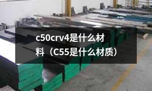 c50crv4是什么材料(C55是什么材質(zhì))
