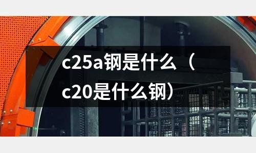 c25a鋼是什么(c20是什么鋼)