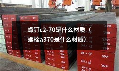 螺釘c2-70是什么材質（螺栓a370是什么材質）