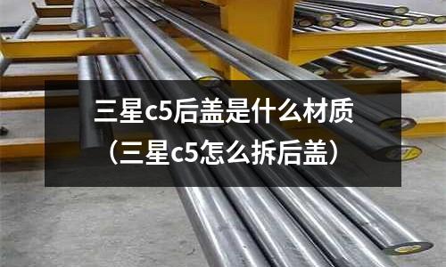 三星c5后蓋是什么材質（三星c5怎么拆后蓋）