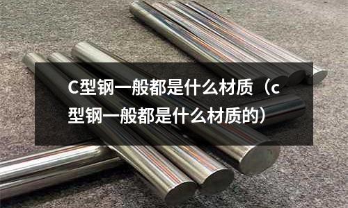 C型鋼一般都是什么材質(c型鋼一般都是什么材質的)