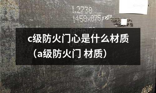 c級防火門心是什么材質(a級防火門 材質)