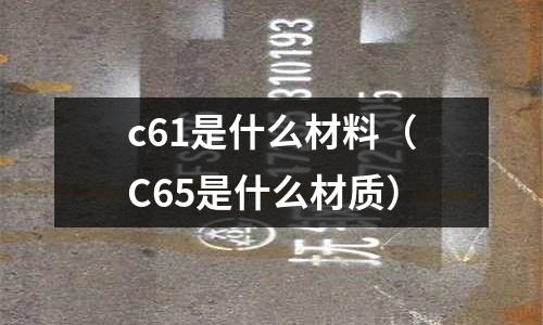 c61是什么材料(C65是什么材質(zhì))