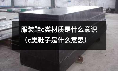 服裝鞋c類材質是什么意識(c類鞋子是什么意思)