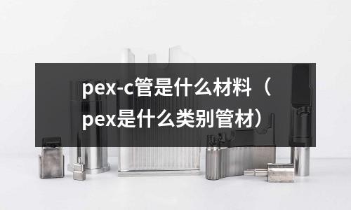 pex-c管是什么材料（pex是什么類別管材）