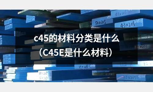 c45的材料分類是什么(C45E是什么材料)