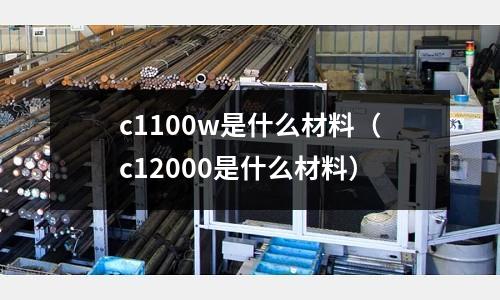 c1100w是什么材料(c12000是什么材料)