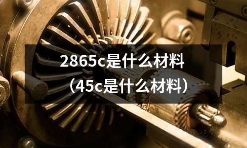 2865c是什么材料(45c是什么材料)
