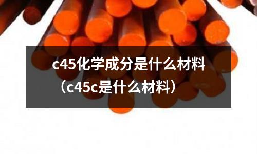 c45化學成分是什么材料(c45c是什么材料)